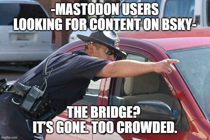 A meme showing someone in law enforcement uniform leaning into a car window, as if speaking to someone inside. The image has text overlaid in white impact font. The top text reads MASTODON USERS LOOKING FOR CONTENT ON BSKY and the bottom text reads THE BRIDGE? IT'S GONE. TOO CROWDED. The image appears to be taken during a routine traffic stop in a parking lot, with another vehicle visible in the background